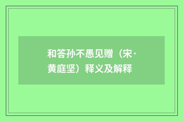 和答孙不愚见赠（宋·黄庭坚）释义及解释