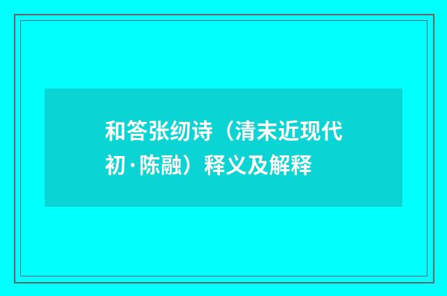 和答张纫诗（清末近现代初·陈融）释义及解释
