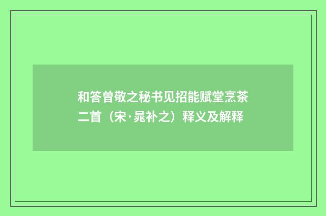 和答曾敬之秘书见招能赋堂烹茶二首（宋·晁补之）释义及解释