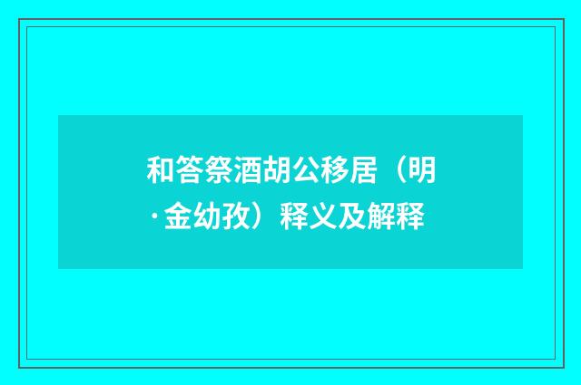 和答祭酒胡公移居（明·金幼孜）释义及解释