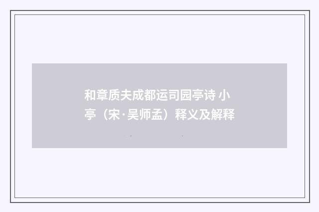 和章质夫成都运司园亭诗 小亭（宋·吴师孟）释义及解释