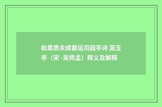 和章质夫成都运司园亭诗 潺玉亭（宋·吴师孟）释义及解释