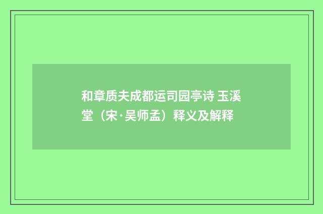 和章质夫成都运司园亭诗 玉溪堂（宋·吴师孟）释义及解释