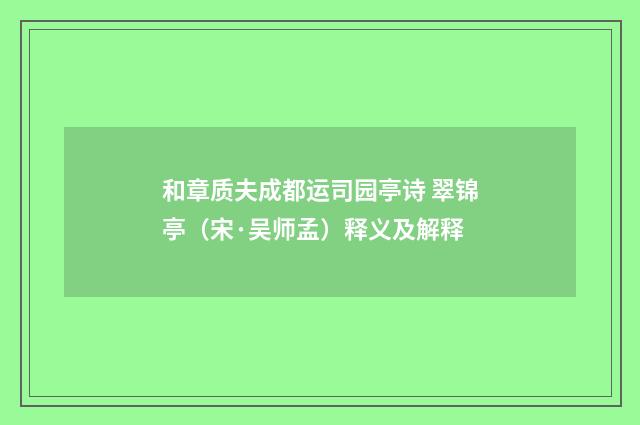 和章质夫成都运司园亭诗 翠锦亭（宋·吴师孟）释义及解释