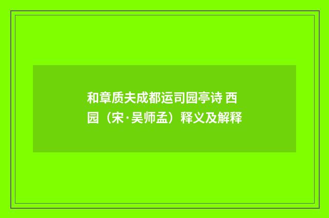 和章质夫成都运司园亭诗 西园（宋·吴师孟）释义及解释