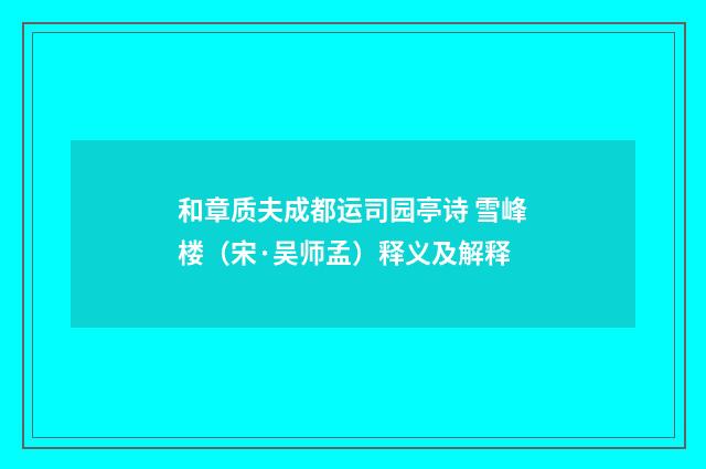和章质夫成都运司园亭诗 雪峰楼（宋·吴师孟）释义及解释