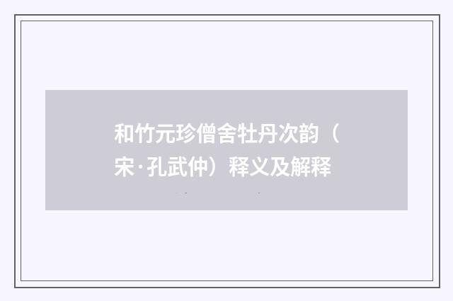 和竹元珍僧舍牡丹次韵（宋·孔武仲）释义及解释