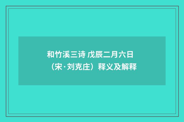 和竹溪三诗 戊辰二月六日（宋·刘克庄）释义及解释