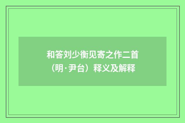 和答刘少衡见寄之作二首（明·尹台）释义及解释