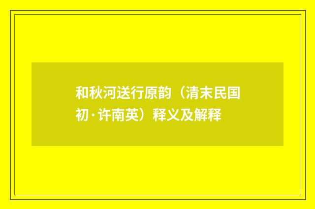 和秋河送行原韵（清末民国初·许南英）释义及解释