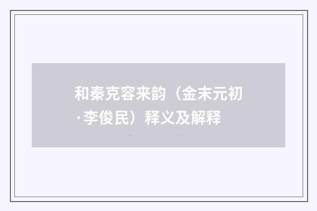 和秦克容来韵（金末元初·李俊民）释义及解释