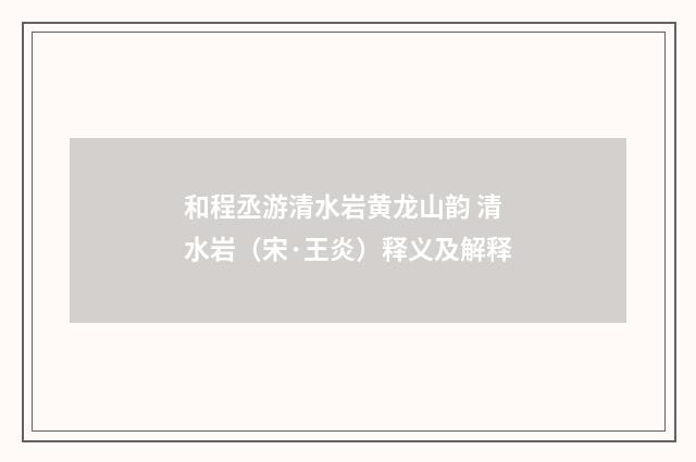 和程丞游清水岩黄龙山韵 清水岩（宋·王炎）释义及解释