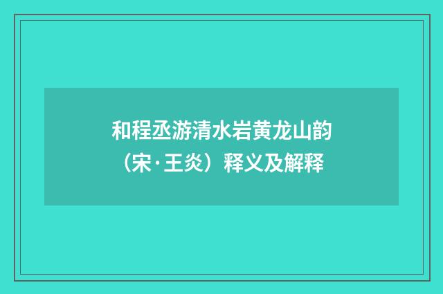 和程丞游清水岩黄龙山韵（宋·王炎）释义及解释
