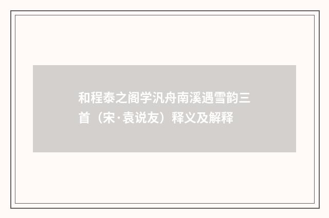 和程泰之阁学汎舟南溪遇雪韵三首（宋·袁说友）释义及解释