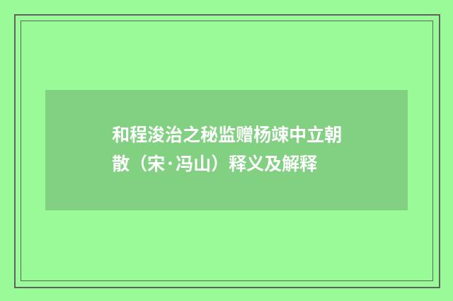 和程浚治之秘监赠杨竦中立朝散（宋·冯山）释义及解释
