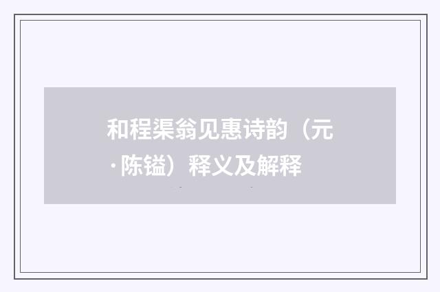 和程渠翁见惠诗韵（元·陈镒）释义及解释