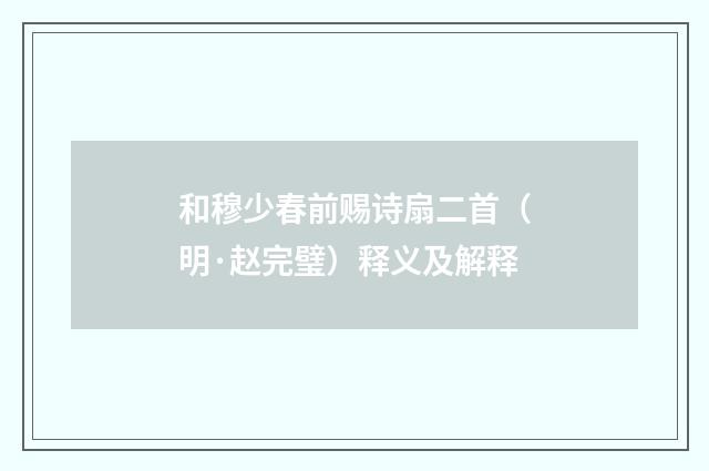 和穆少春前赐诗扇二首（明·赵完璧）释义及解释