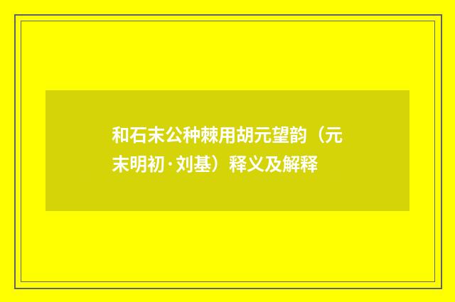 和石末公种棘用胡元望韵（元末明初·刘基）释义及解释