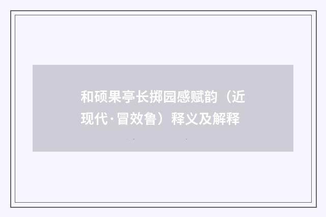 和硕果亭长掷园感赋韵（近现代·冒效鲁）释义及解释
