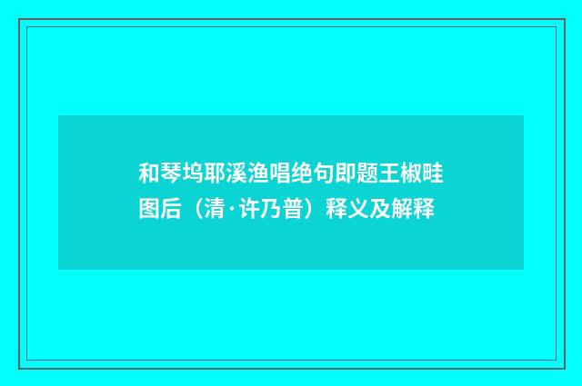 和琴坞耶溪渔唱绝句即题王椒畦图后（清·许乃普）释义及解释