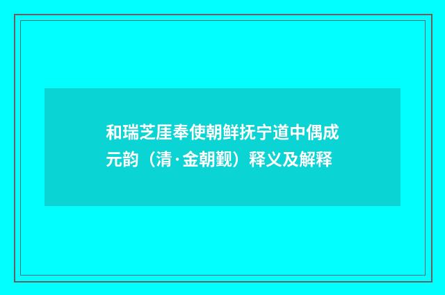和瑞芝厓奉使朝鲜抚宁道中偶成元韵（清·金朝觐）释义及解释
