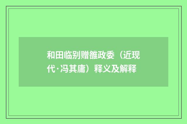 和田临别赠雒政委（近现代·冯其庸）释义及解释