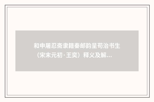 和申屠忍斋隶籍秦邮韵呈苟治书生（宋末元初·王奕）释义及解释