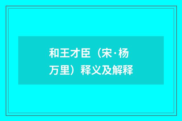 和王才臣（宋·杨万里）释义及解释