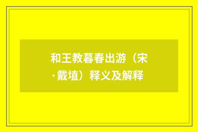和王教暮春出游（宋·戴埴）释义及解释