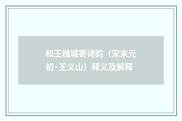 和王槐城寄诗韵（宋末元初·王义山）释义及解释
