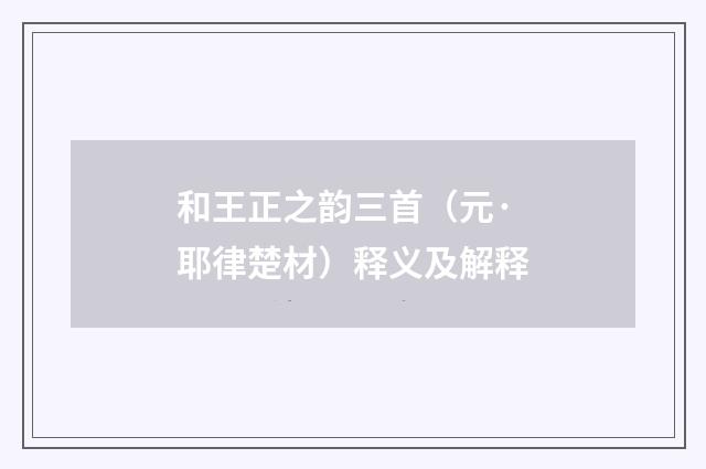 和王正之韵三首（元·耶律楚材）释义及解释