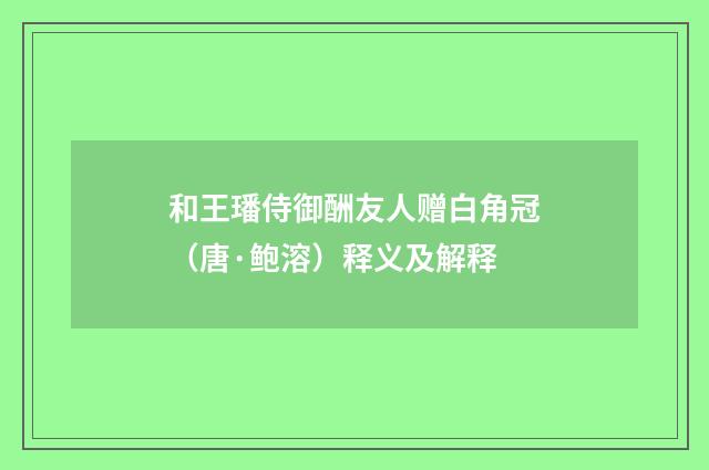 和王璠侍御酬友人赠白角冠（唐·鲍溶）释义及解释