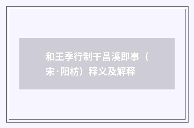 和王季行制干昌溪即事（宋·阳枋）释义及解释
