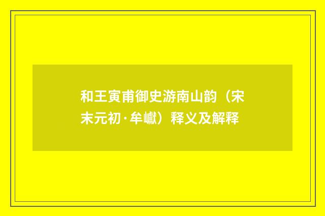 和王寅甫御史游南山韵（宋末元初·牟巘）释义及解释