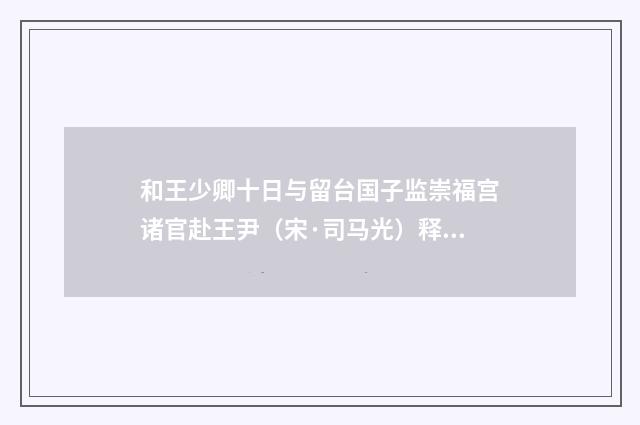 和王少卿十日与留台国子监崇福宫诸官赴王尹（宋·司马光）释义及解释