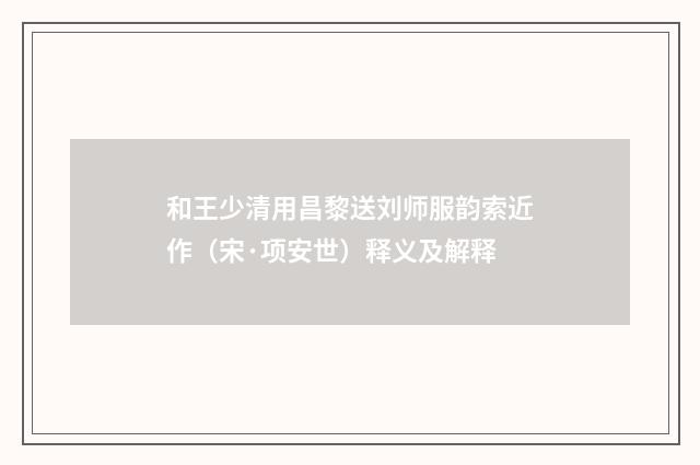 和王少清用昌黎送刘师服韵索近作（宋·项安世）释义及解释