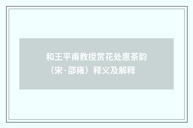 和王平甫教授赏花处惠茶韵（宋·邵雍）释义及解释