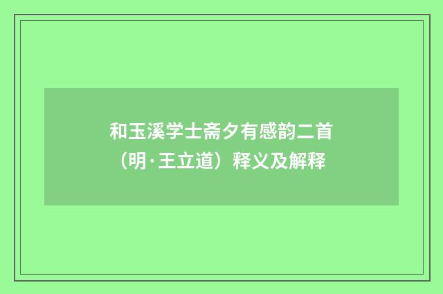 和玉溪学士斋夕有感韵二首（明·王立道）释义及解释