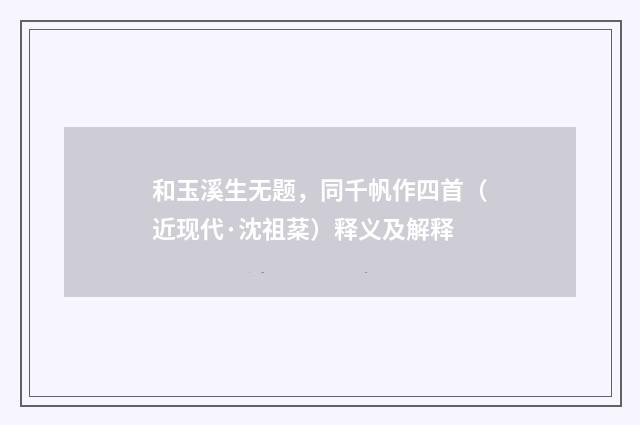 和玉溪生无题，同千帆作四首（近现代·沈祖棻）释义及解释
