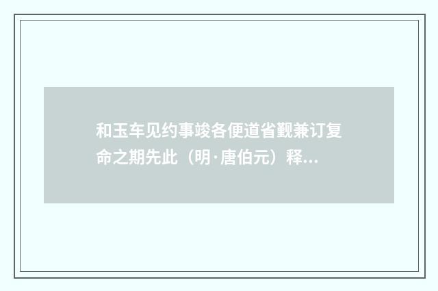 和玉车见约事竣各便道省觐兼订复命之期先此（明·唐伯元）释义及解释