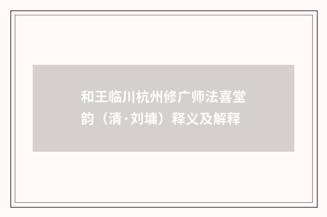 和王临川杭州修广师法喜堂韵（清·刘墉）释义及解释