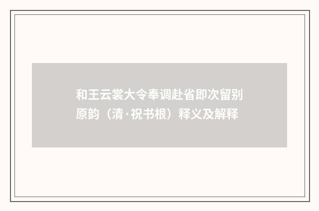 和王云裳大令奉调赴省即次留别原韵（清·祝书根）释义及解释
