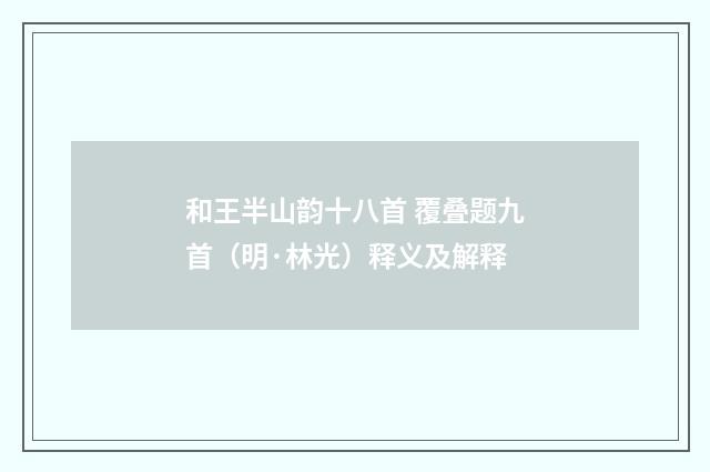 和王半山韵十八首 覆叠题九首（明·林光）释义及解释