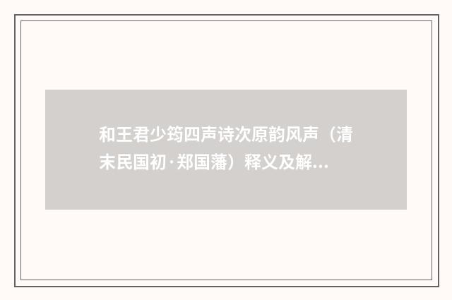 和王君少筠四声诗次原韵风声（清末民国初·郑国藩）释义及解释