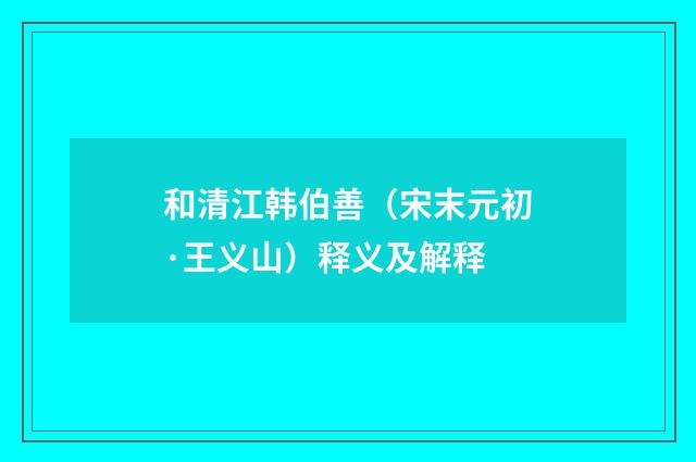 和清江韩伯善（宋末元初·王义山）释义及解释