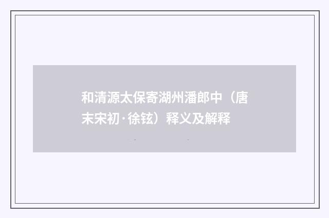 和清源太保寄湖州潘郎中（唐末宋初·徐铉）释义及解释