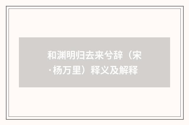 和渊明归去来兮辞（宋·杨万里）释义及解释