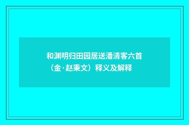 和渊明归田园居送潘清客六首（金·赵秉文）释义及解释