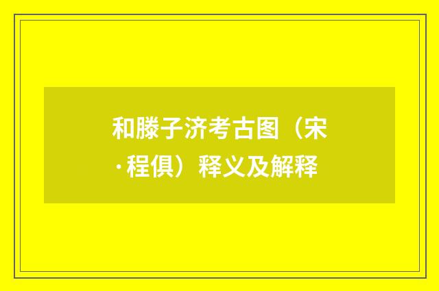 和滕子济考古图（宋·程俱）释义及解释