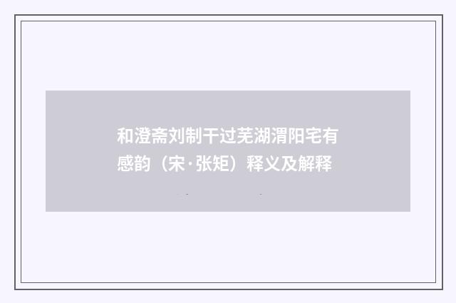 和澄斋刘制干过芜湖渭阳宅有感韵（宋·张矩）释义及解释